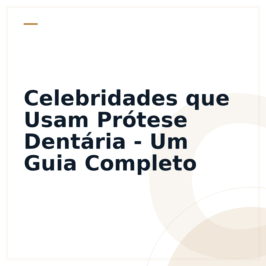 Celebridades que Usam Prótese Dentária - Um Guia Completo